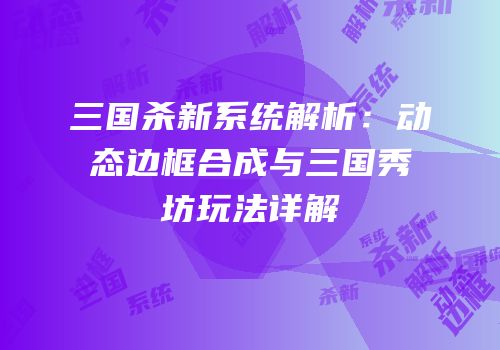 三国杀新系统解析：动态边框合成与三国秀坊玩法详解
