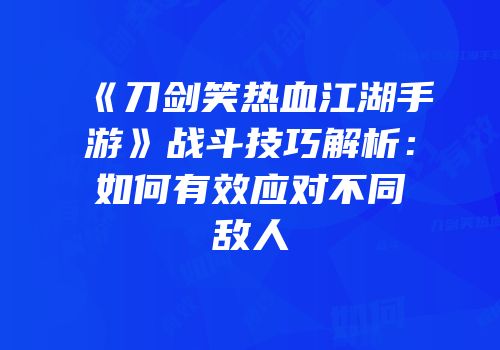 《刀剑笑热血江湖手游》战斗技巧解析：如何有效应对不同敌人