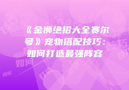 《金狮绝招大全赛尔号》宠物搭配技巧：如何打造最强阵容