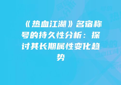 《热血江湖》名宿称号的持久性分析：探讨其长期属性变化趋势