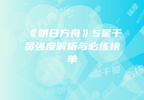 《明日方舟》5星干员强度解析与必练榜单