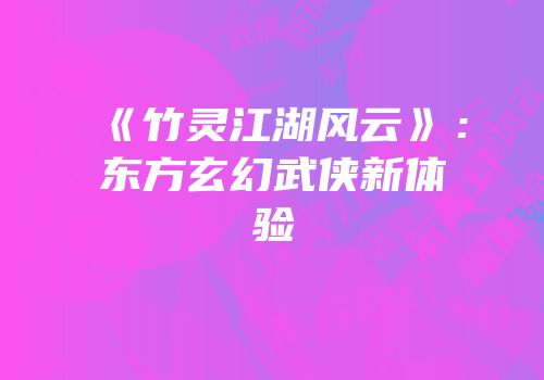 《竹灵江湖风云》：东方玄幻武侠新体验