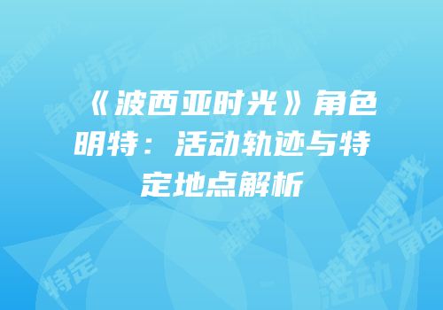 《波西亚时光》角色明特：活动轨迹与特定地点解析