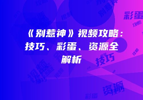 《别惹神》视频攻略：技巧、彩蛋、资源全解析