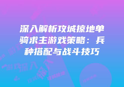 深入解析攻城掠地单骑求主游戏策略：兵种搭配与战斗技巧