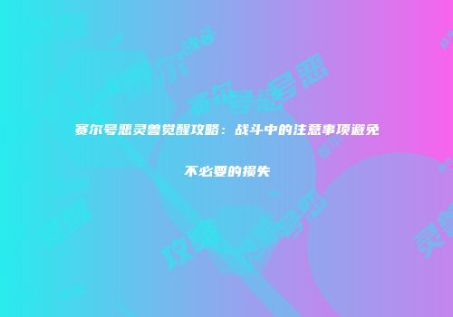 赛尔号恶灵兽觉醒攻略:战斗中的注意事项避免不必要的损失
