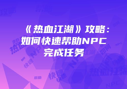 《热血江湖》攻略：如何快速帮助NPC完成任务