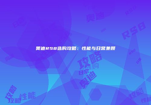 奥迪RS8选购攻略：性能与日常兼顾