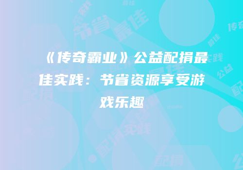 《传奇霸业》公益配捐最佳实践：节省资源享受游戏乐趣