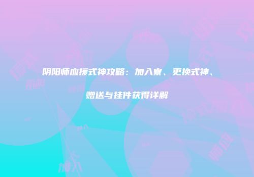 阴阳师应援式神攻略：加入寮、更换式神、赠送与挂件获得详解