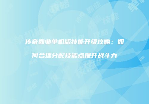 传奇霸业单机版技能升级攻略：如何合理分配技能点提升战斗力
