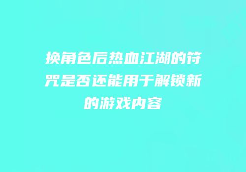 换角色后热血江湖的符咒是否还能用于解锁新的游戏内容