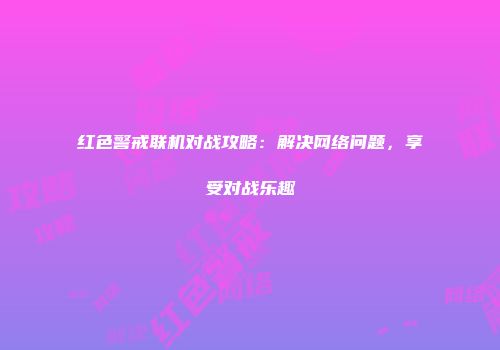 红色警戒联机对战攻略：解决网络问题，享受对战乐趣