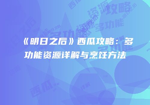 《明日之后》西瓜攻略：多功能资源详解与烹饪方法