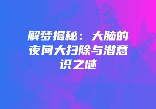 解梦揭秘：大脑的夜间大扫除与潜意识之谜