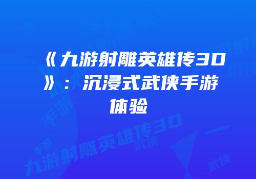 《九游射雕英雄传3D》：沉浸式武侠手游体验