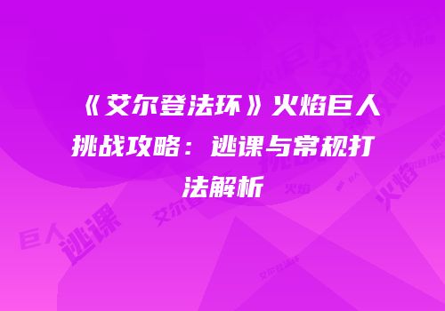 《艾尔登法环》火焰巨人挑战攻略：逃课与常规打法解析