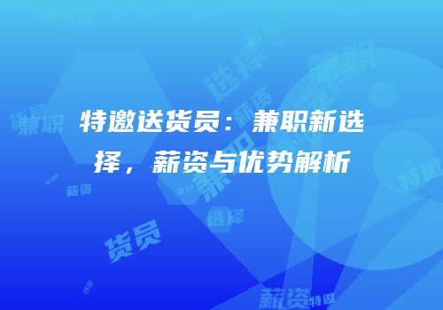 特邀送货员：兼职新选择，薪资与优势解析