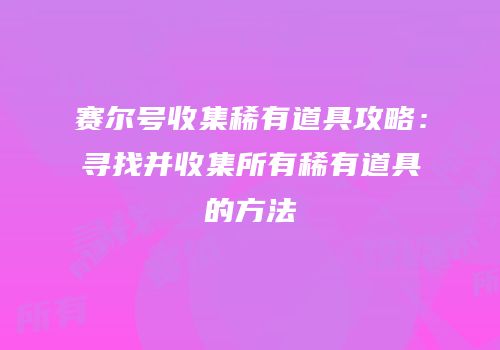 赛尔号收集稀有道具攻略：寻找并收集所有稀有道具的方法