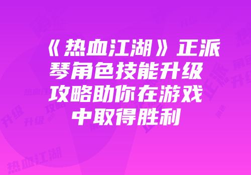《热血江湖》正派琴角色技能升级攻略助你在游戏中取得胜利