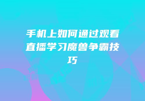 手机上如何通过观看直播学习魔兽争霸技巧