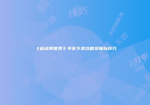 《枪战异世界》手游下载攻略及畅玩技巧