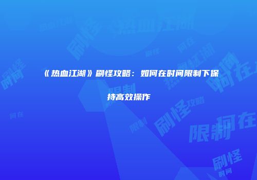 《热血江湖》刷怪攻略：如何在时间限制下保持高效操作