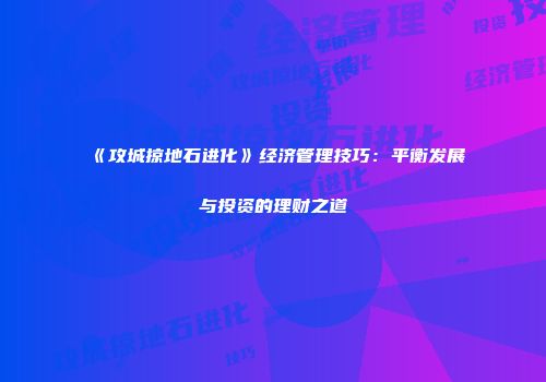 《攻城掠地石进化》经济管理技巧：平衡发展与投资的理财之道