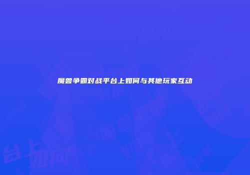 魔兽争霸对战平台上如何与其他玩家互动