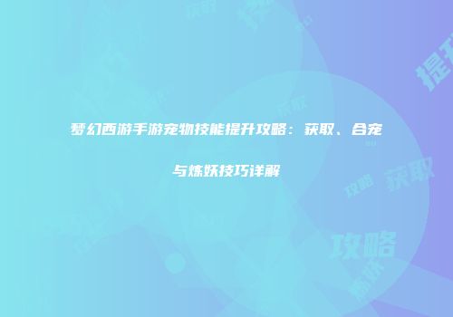 梦幻西游手游宠物技能提升攻略：获取、合宠与炼妖技巧详解
