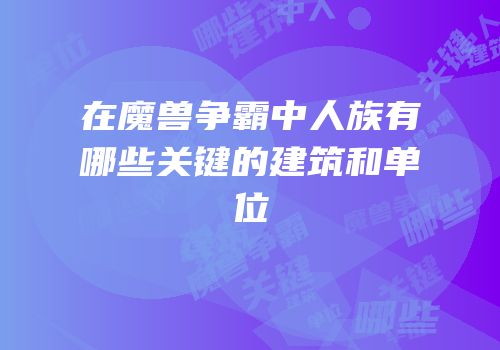 在魔兽争霸中人族有哪些关键的建筑和单位