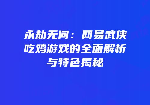 永劫无间：网易武侠吃鸡游戏的全面解析与特色揭秘