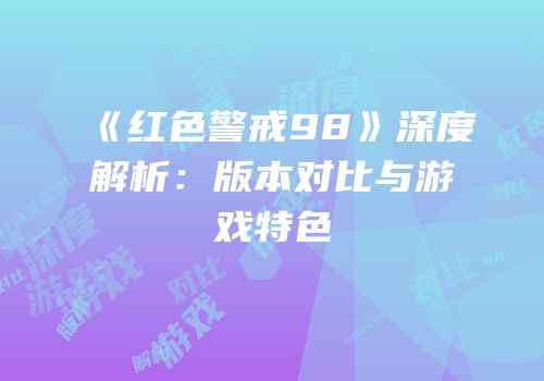 《红色警戒98》深度解析：版本对比与游戏特色