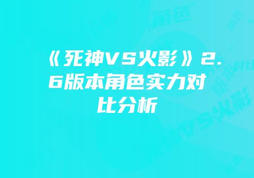 《死神VS火影》2.6版本角色实力对比分析