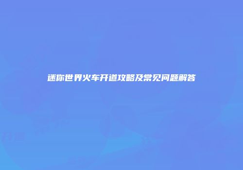 迷你世界火车开道攻略及常见问题解答