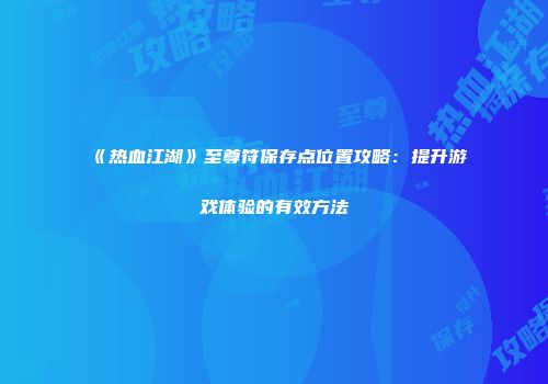《热血江湖》至尊符保存点位置攻略：提升游戏体验的有效方法