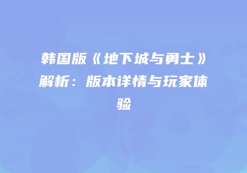 韩国版《地下城与勇士》解析：版本详情与玩家体验
