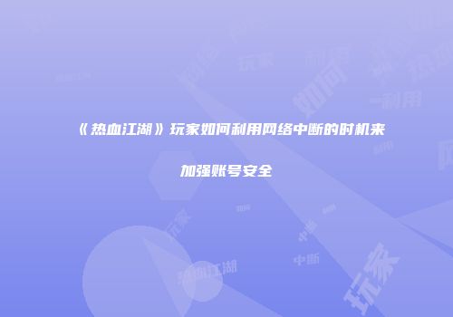 《热血江湖》玩家如何利用网络中断的时机来加强账号安全
