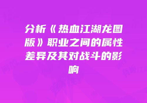 分析《热血江湖龙图版》职业之间的属性差异及其对战斗的影响
