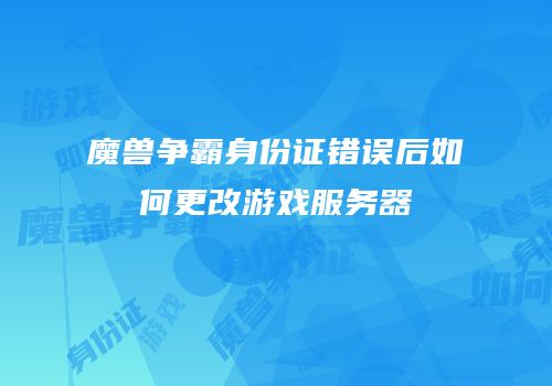 魔兽争霸身份证错误后如何更改游戏服务器