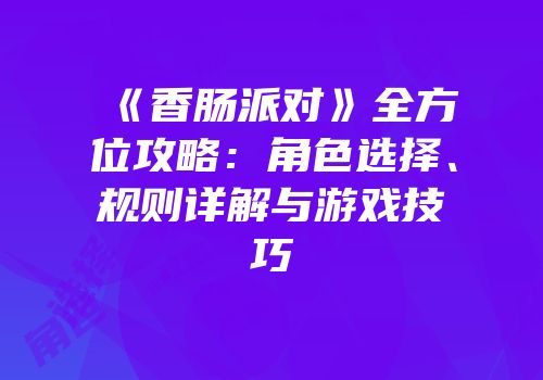 《香肠派对》全方位攻略：角色选择、规则详解与游戏技巧