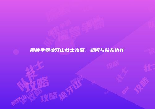 魔兽争霸狼牙山壮士攻略：如何与队友协作