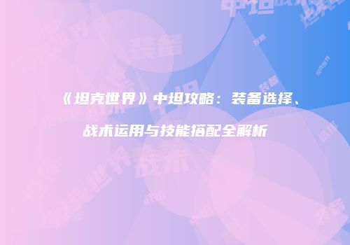 《坦克世界》中坦攻略：装备选择、战术运用与技能搭配全解析