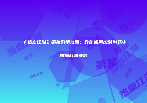 《热血江湖》第集剧情攻略：教你如何应对游戏中的挑战和难题