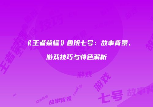 《王者荣耀》鲁班七号：故事背景、游戏技巧与特色解析