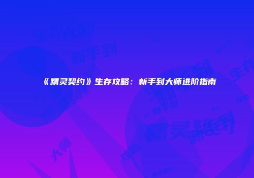 《精灵契约》生存攻略：新手到大师进阶指南