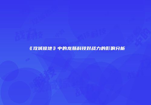 《攻城掠地》中的龙脉科技对战力的影响分析