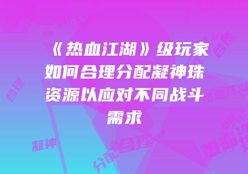 《热血江湖》级玩家如何合理分配凝神珠资源以应对不同战斗需求