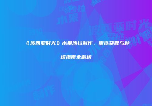 《波西亚时光》水果沙拉制作、蛋挞获取与种植指南全解析