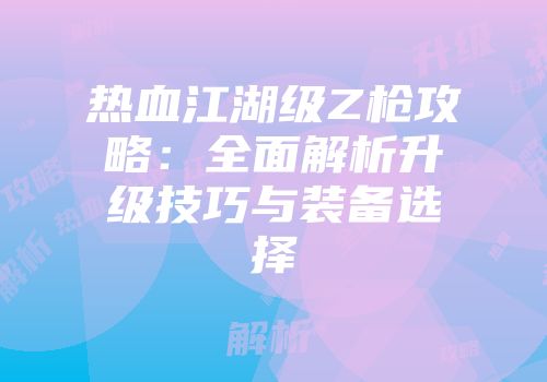 热血江湖级Z枪攻略:全面解析升级技巧与装备选择